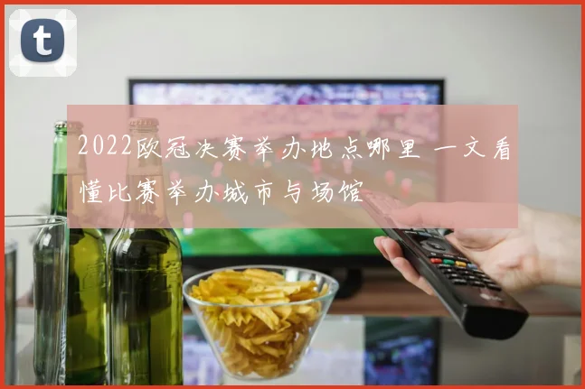 2022欧冠决赛举办地点哪里 一文看懂比赛举办城市与场馆
