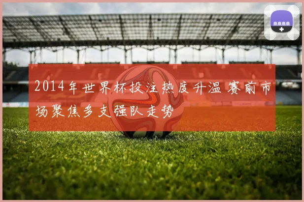 2014年世界杯投注热度升温 赛前市场聚焦多支强队走势