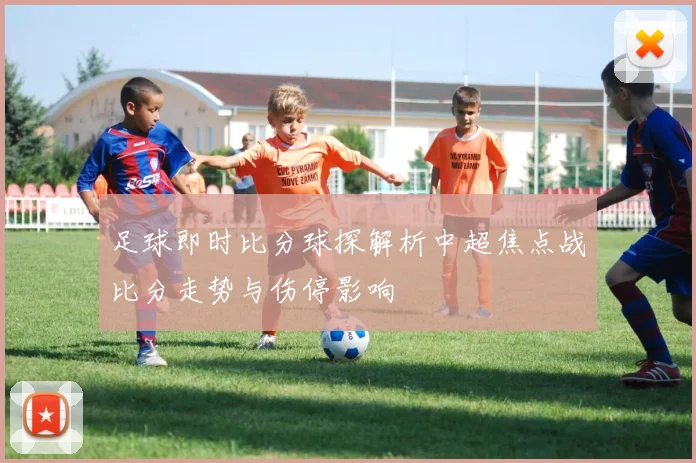 足球即时比分球探解析中超焦点战比分走势与伤停影响