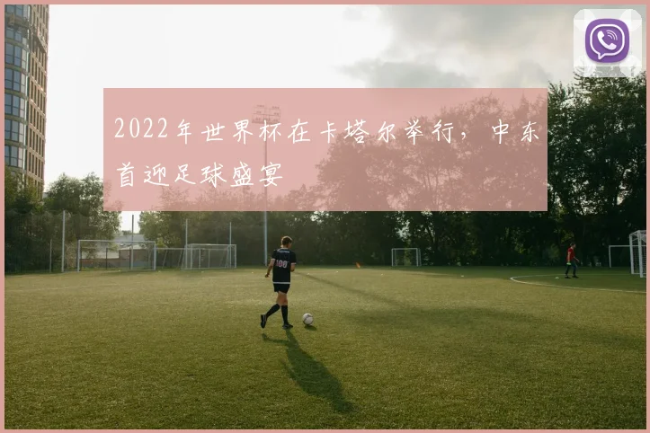 2022年世界杯在卡塔尔举行,中东首迎足球盛宴