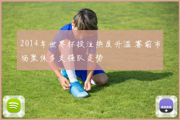 2014年世界杯投注热度升温 赛前市场聚焦多支强队走势