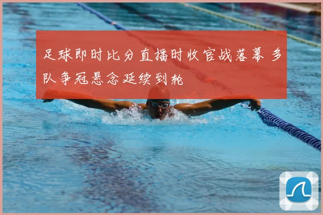 足球即时比分直播时收官战落幕 多队争冠悬念延续到轮