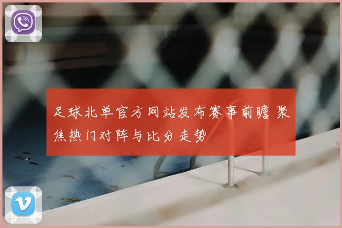 足球北单官方网站发布赛事前瞻 聚焦热门对阵与比分走势