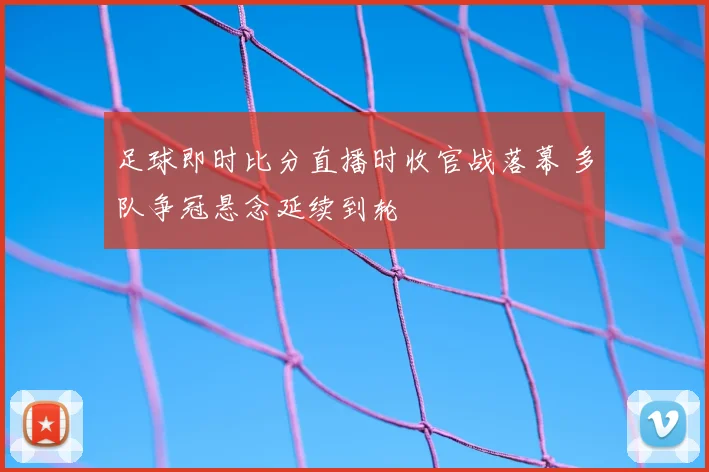 足球即时比分直播时收官战落幕 多队争冠悬念延续到轮