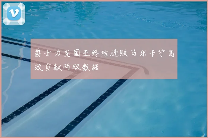 爵士力克国王终结连败马尔卡宁高效贡献两双数据