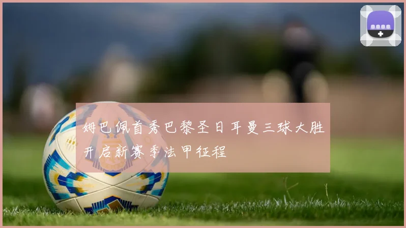 姆巴佩首秀巴黎圣日耳曼三球大胜开启新赛季法甲征程