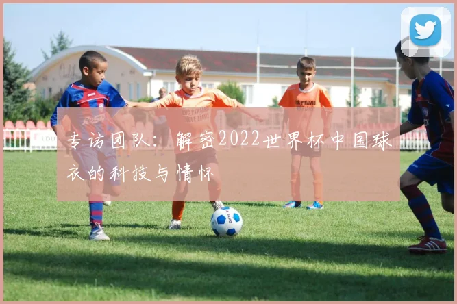 专访团队：解密2022世界杯中国球衣的科技与情怀