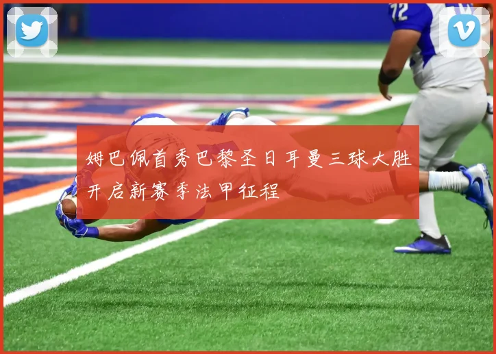 姆巴佩首秀巴黎圣日耳曼三球大胜开启新赛季法甲征程