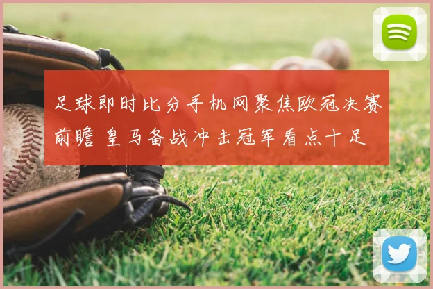 足球即时比分手机网聚焦欧冠决赛前瞻 皇马备战冲击冠军看点十足