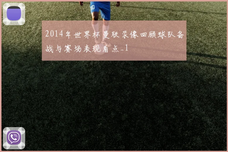 2014年世界杯曼联录像回顾球队备战与赛场表现看点_1