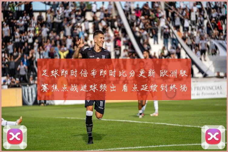 足球即时倍率即时比分更新 欧洲联赛焦点战进球频出 看点延续到终场