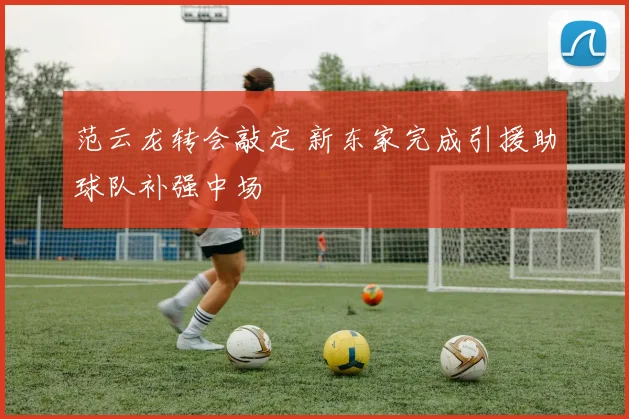 范云龙转会敲定 新东家完成引援助球队补强中场