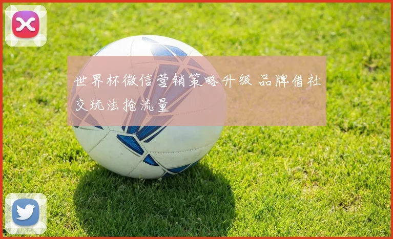 世界杯微信营销策略升级 品牌借社交玩法抢流量