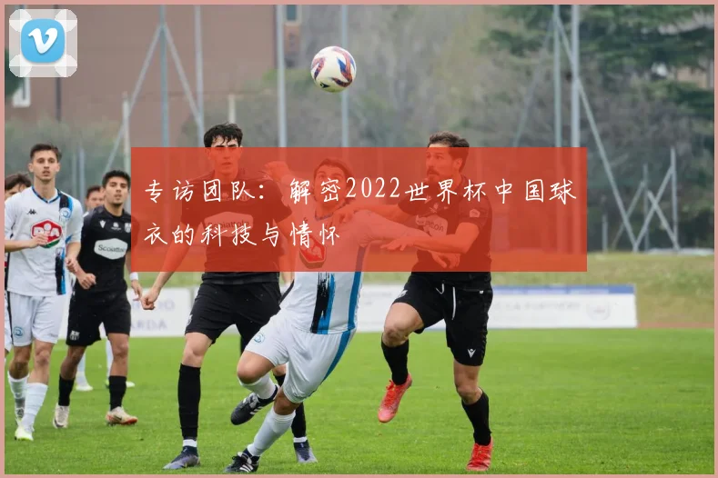 专访团队：解密2022世界杯中国球衣的科技与情怀