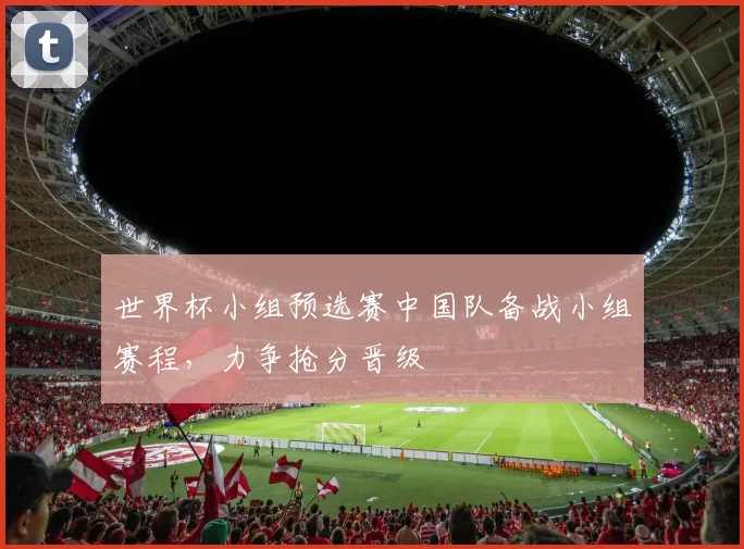 世界杯小组预选赛中国队备战小组赛程,力争抢分晋级
