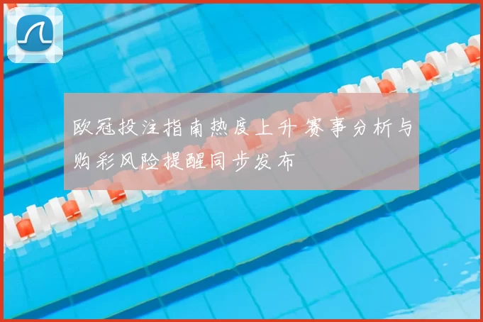 欧冠投注指南热度上升 赛事分析与购彩风险提醒同步发布