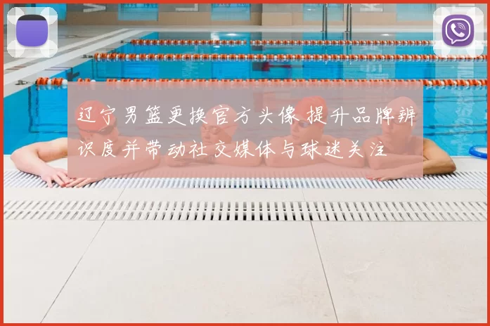 辽宁男篮更换官方头像 提升品牌辨识度并带动社交媒体与球迷关注