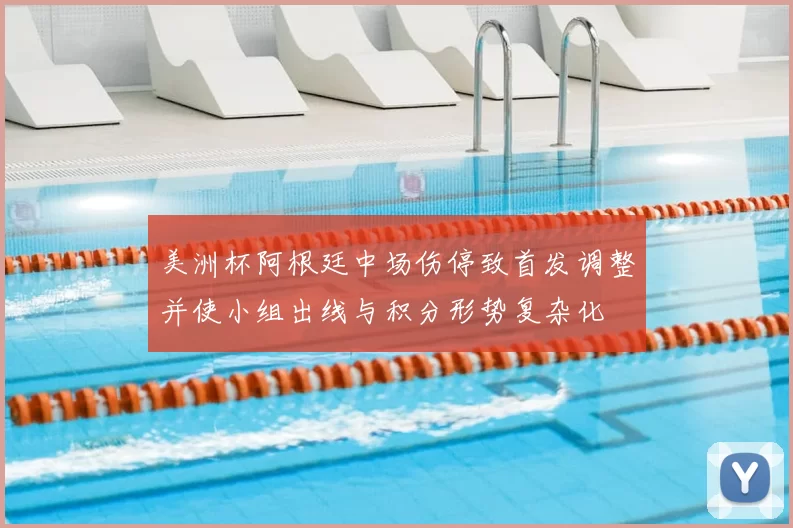 美洲杯阿根廷中场伤停致首发调整并使小组出线与积分形势复杂化