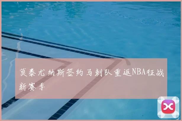 莫泰尤纳斯签约马刺队重返NBA征战新赛季