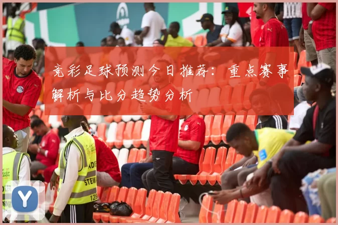 竞彩足球预测今日推荐：重点赛事解析与比分趋势分析