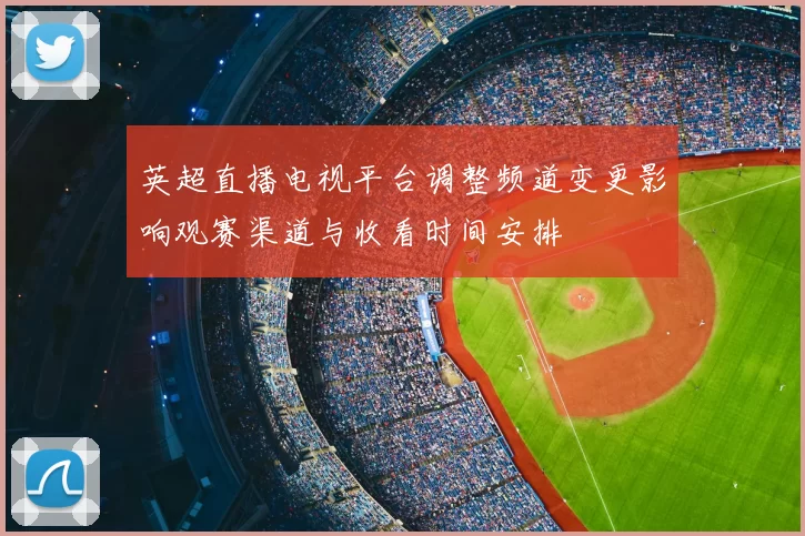 英超直播电视平台调整频道变更影响观赛渠道与收看时间安排