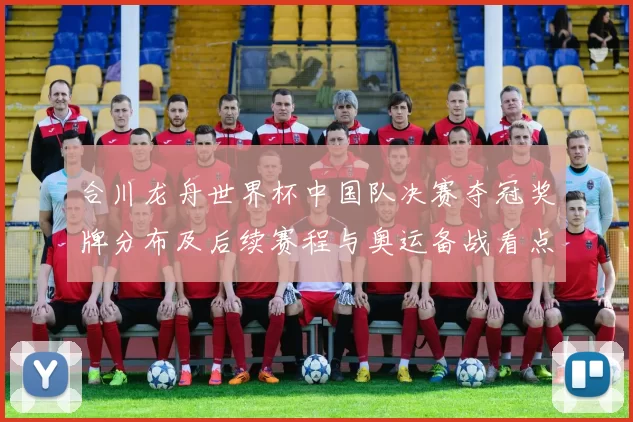 合川龙舟世界杯中国队决赛夺冠奖牌分布及后续赛程与奥运备战看点