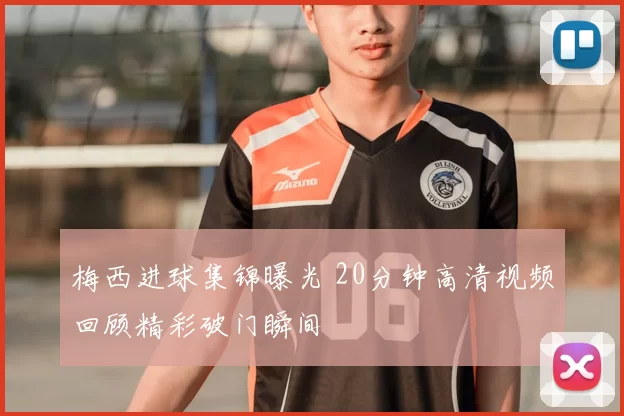 梅西进球集锦曝光 20分钟高清视频回顾精彩破门瞬间