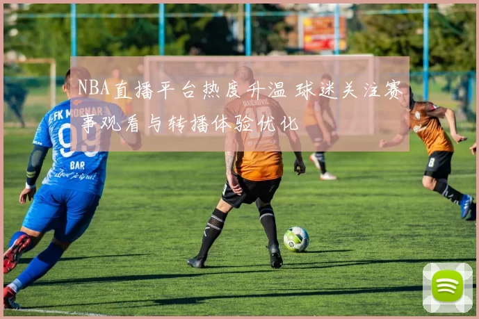 NBA直播平台热度升温 球迷关注赛事观看与转播体验优化