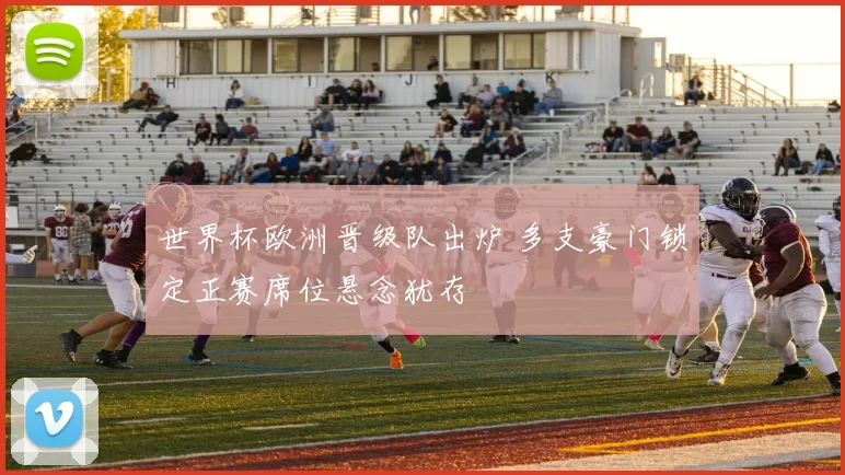世界杯欧洲晋级队出炉 多支豪门锁定正赛席位悬念犹存