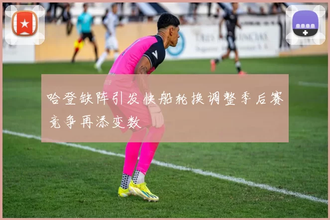 哈登缺阵引发快船轮换调整季后赛竞争再添变数