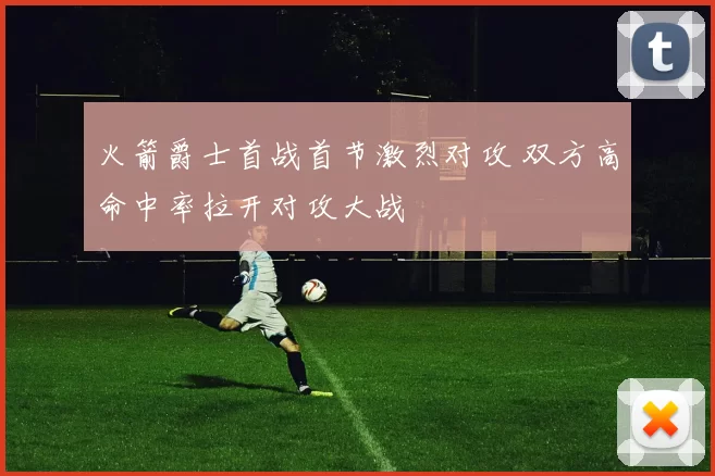 火箭爵士首战首节激烈对攻 双方高命中率拉开对攻大战