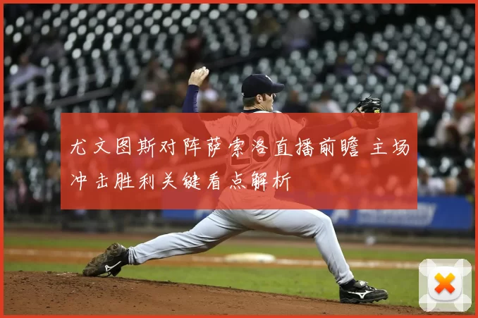 尤文图斯对阵萨索洛直播前瞻 主场冲击胜利关键看点解析