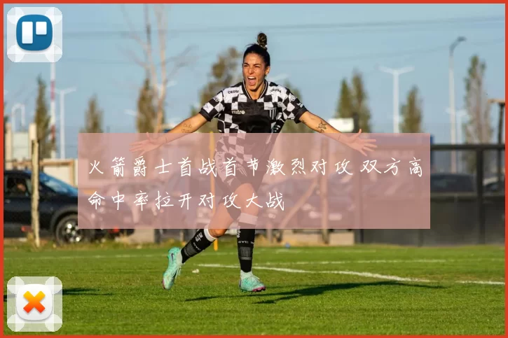 火箭爵士首战首节激烈对攻 双方高命中率拉开对攻大战