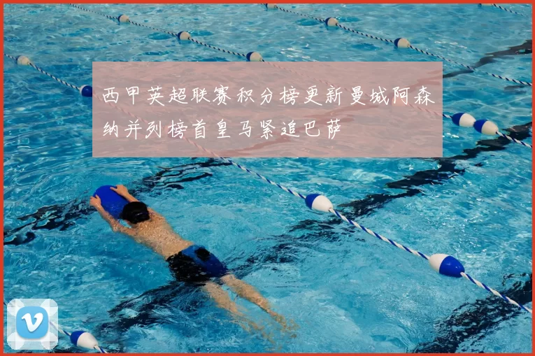 西甲英超联赛积分榜更新曼城阿森纳并列榜首皇马紧追巴萨