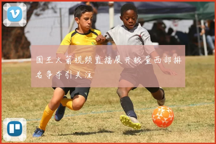 国王火箭视频直播展开较量西部排名争夺引关注