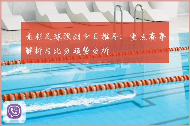 竞彩足球预测今日推荐：重点赛事解析与比分趋势分析