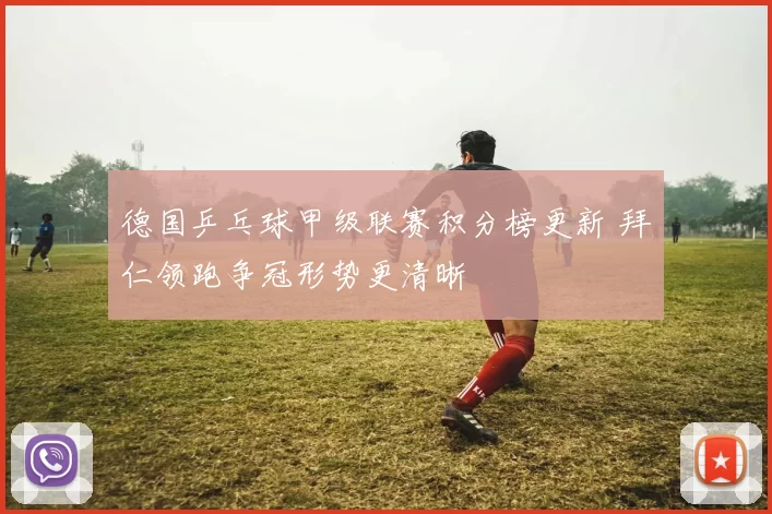 德国乒乓球甲级联赛积分榜更新 拜仁领跑争冠形势更清晰