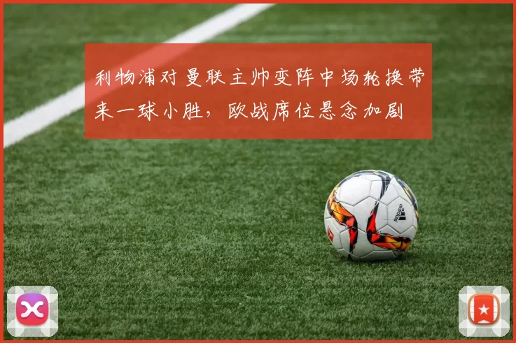 利物浦对曼联主帅变阵中场轮换带来一球小胜，欧战席位悬念加剧