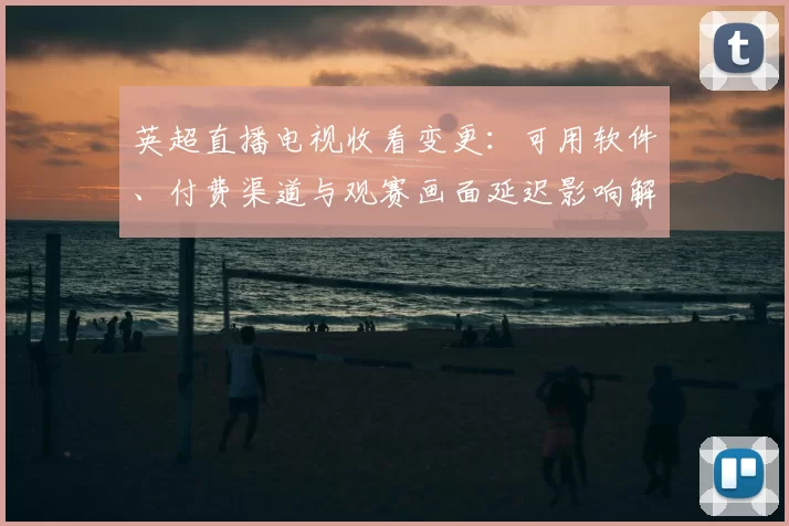 英超直播电视收看变更：可用软件、付费渠道与观赛画面延迟影响解析
