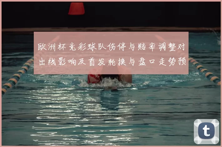 欧洲杯竞彩球队伤停与赔率调整对出线影响及首发轮换与盘口走势预判