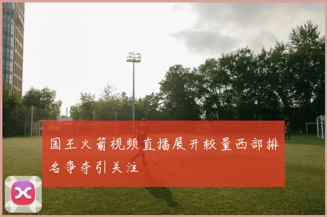国王火箭视频直播展开较量西部排名争夺引关注
