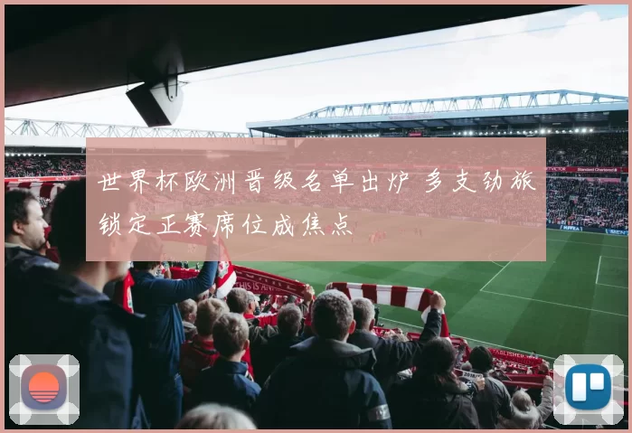 世界杯欧洲晋级名单出炉 多支劲旅锁定正赛席位成焦点