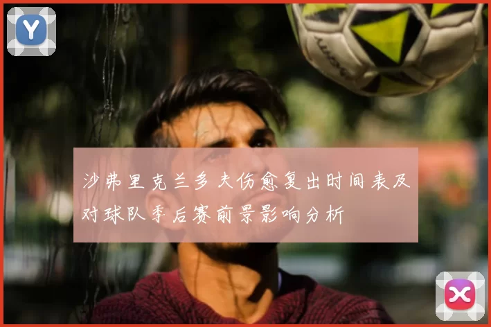 沙弗里克兰多夫伤愈复出时间表及对球队季后赛前景影响分析