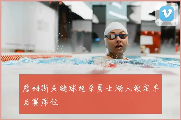 詹姆斯关键球绝杀勇士湖人锁定季后赛席位