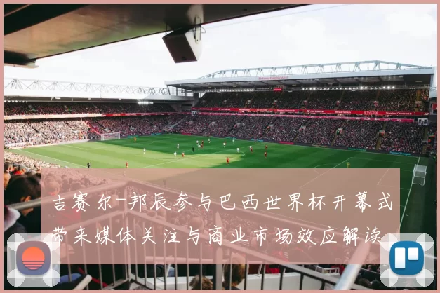 吉赛尔-邦辰参与巴西世界杯开幕式带来媒体关注与商业市场效应解读