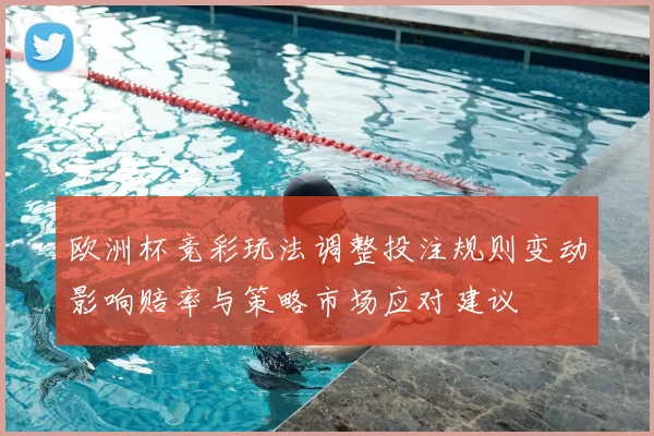 欧洲杯竞彩玩法调整投注规则变动影响赔率与策略市场应对建议