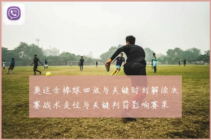 奥运会棒球回放与关键时刻解读决赛战术走位与关键判罚影响赛果