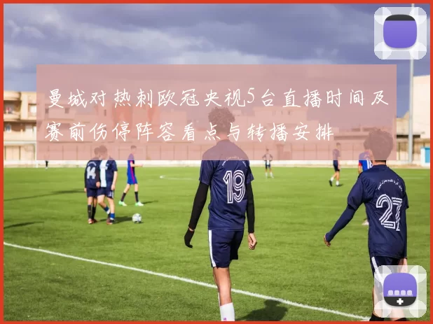 曼城对热刺欧冠央视5台直播时间及赛前伤停阵容看点与转播安排