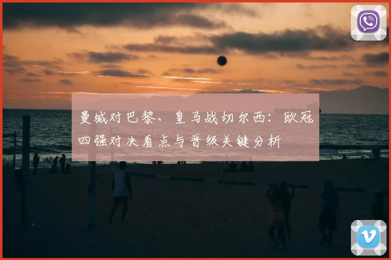 曼城对巴黎、皇马战切尔西：欧冠四强对决看点与晋级关键分析