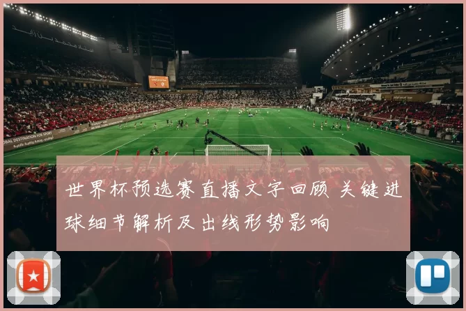 世界杯预选赛直播文字回顾 关键进球细节解析及出线形势影响